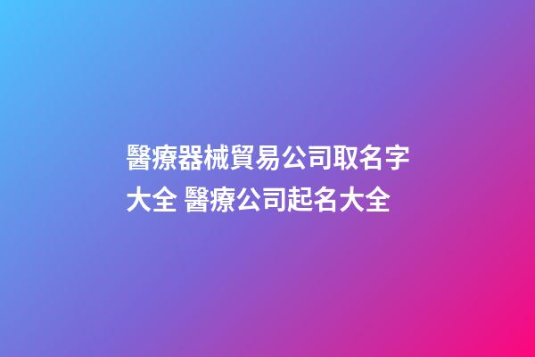 醫療器械貿易公司取名字大全 醫療公司起名大全